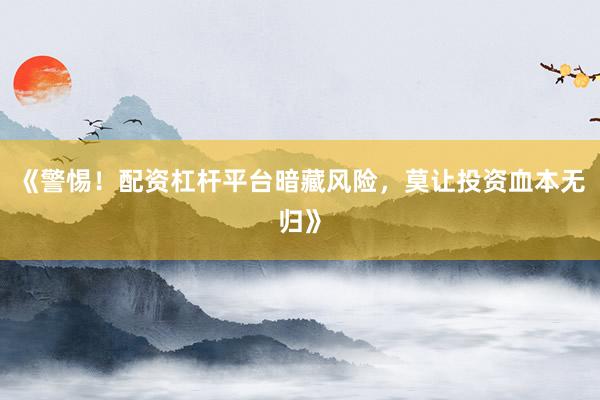 《警惕！配资杠杆平台暗藏风险，莫让投资血本无归》