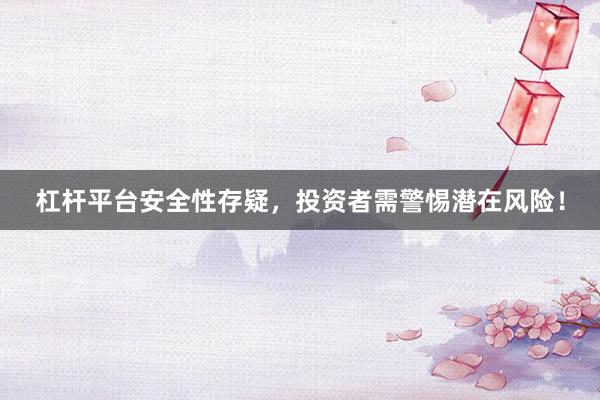 杠杆平台安全性存疑，投资者需警惕潜在风险！