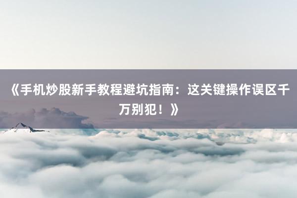《手机炒股新手教程避坑指南：这关键操作误区千万别犯！》