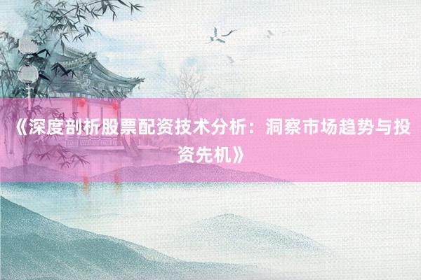 《深度剖析股票配资技术分析：洞察市场趋势与投资先机》