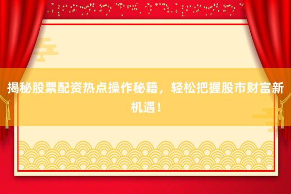 揭秘股票配资热点操作秘籍,轻松把握股市财富新机遇!