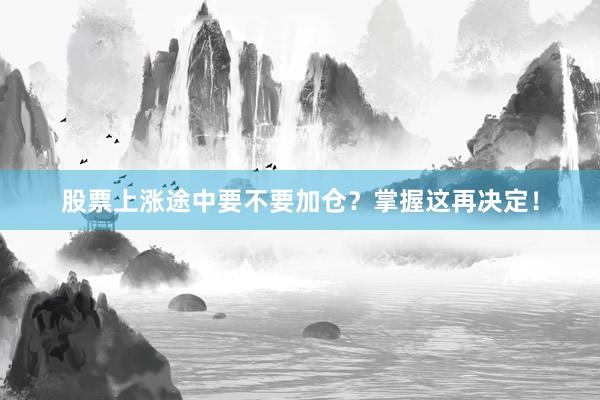股票上涨途中要不要加仓？掌握这再决定！
