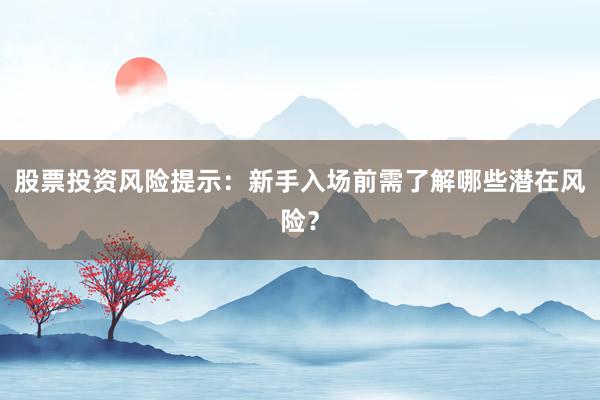股票投资风险提示：新手入场前需了解哪些潜在风险？