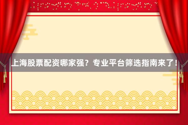 上海股票配资哪家强？专业平台筛选指南来了！