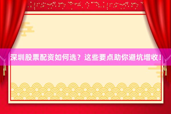 深圳股票配资如何选？这些要点助你避坑增收！