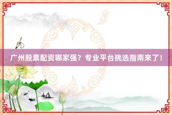 广州股票配资哪家强?专业平台挑选指南来了!