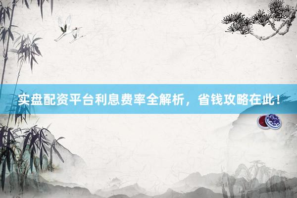 实盘配资平台利息费率全解析，省钱攻略在此！