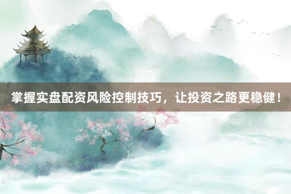 掌握实盘配资风险控制技巧，让投资之路更稳健！
