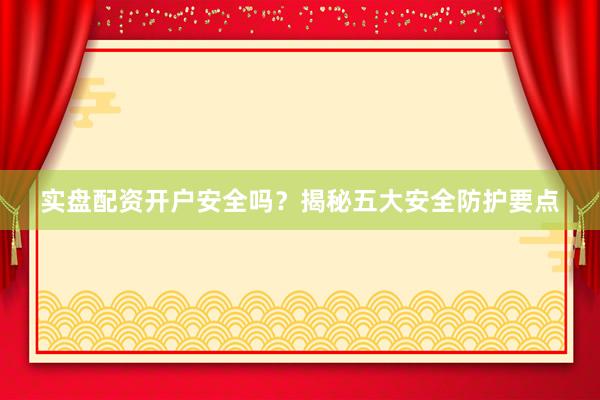 实盘配资开户安全吗？揭秘五大安全防护要点