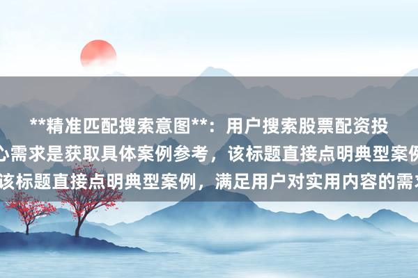 **精准匹配搜索意图**：用户搜索股票配资投资失败复盘案例时，核心需求是获取具体案例参考，该标题直接点明典型案例，满足用户对实用内容的需求。
