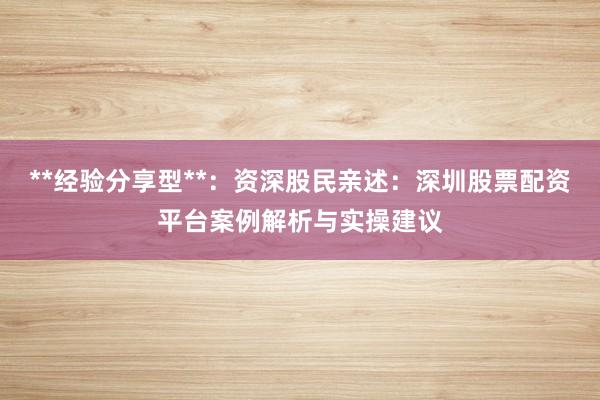 **经验分享型**：资深股民亲述：深圳股票配资平台案例解析与实操建议