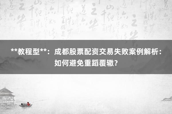 **教程型**：成都股票配资交易失败案例解析：如何避免重蹈覆辙？