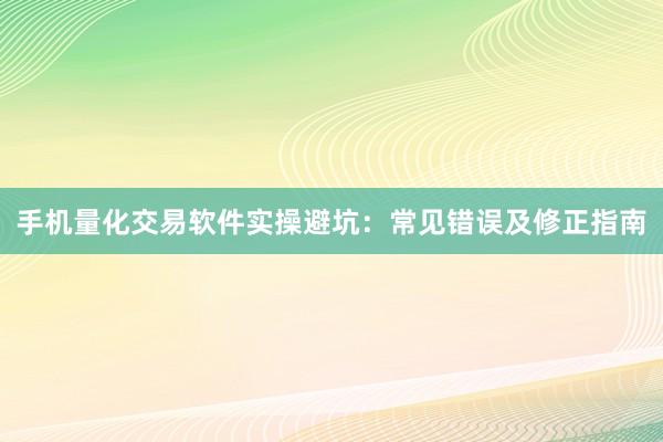 手机量化交易软件实操避坑：常见错误及修正指南