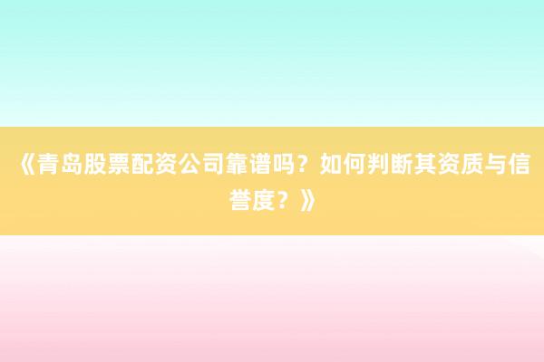 《青岛股票配资公司靠谱吗？如何判断其资质与信誉度？》