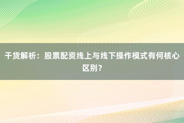 干货解析：股票配资线上与线下操作模式有何核心区别？