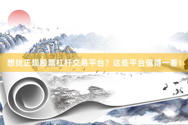 想找正规股票杠杆交易平台？这些平台值得一看！