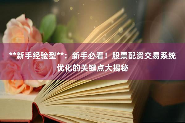 **新手经验型**：新手必看！股票配资交易系统优化的关键点大揭秘