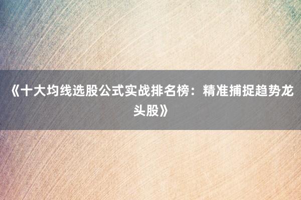 《十大均线选股公式实战排名榜：精准捕捉趋势龙头股》
