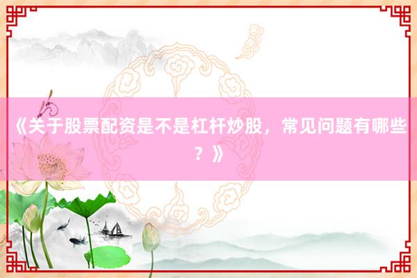 《关于股票配资是不是杠杆炒股，常见问题有哪些？》