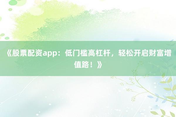 《股票配资app：低门槛高杠杆，轻松开启财富增值路！》