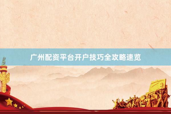 广州配资平台开户技巧全攻略速览