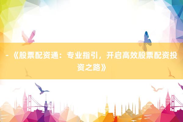- 《股票配资通：专业指引，开启高效股票配资投资之路》