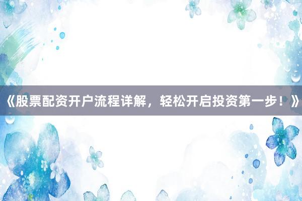 《股票配资开户流程详解，轻松开启投资第一步！》