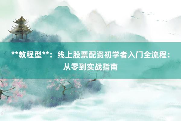 **教程型**：线上股票配资初学者入门全流程：从零到实战指南