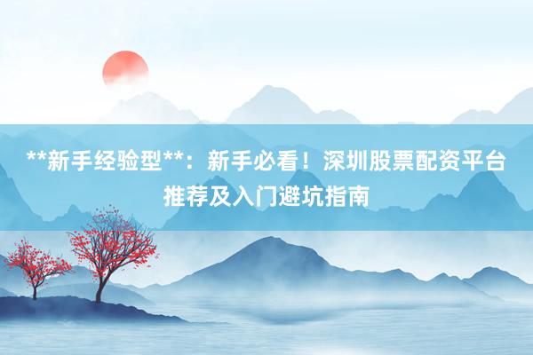 **新手经验型**：新手必看！深圳股票配资平台推荐及入门避坑指南