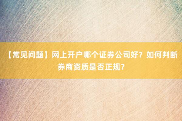 【常见问题】网上开户哪个证券公司好？如何判断券商资质是否正规？