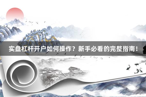 实盘杠杆开户如何操作？新手必看的完整指南！