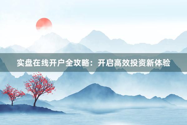 实盘在线开户全攻略：开启高效投资新体验