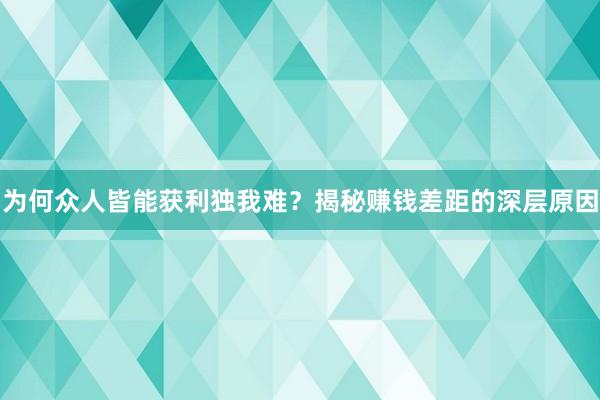 为何众人皆能获利独我难？揭秘赚钱差距的深层原因