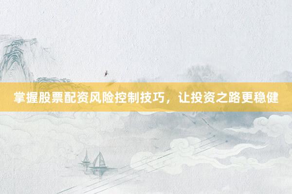 掌握股票配资风险控制技巧，让投资之路更稳健