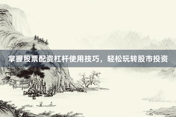 掌握股票配资杠杆使用技巧，轻松玩转股市投资