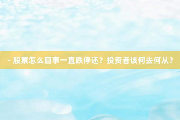 - 股票怎么回事一直跌停还？投资者该何去何从？