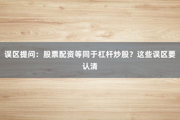 误区提问：股票配资等同于杠杆炒股？这些误区要认清
