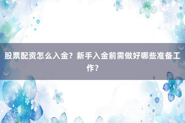 股票配资怎么入金？新手入金前需做好哪些准备工作？