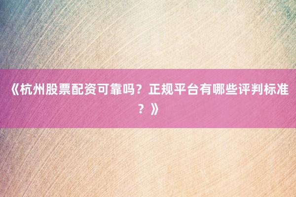 《杭州股票配资可靠吗？正规平台有哪些评判标准？》