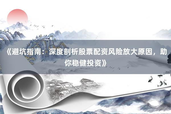 《避坑指南：深度剖析股票配资风险放大原因，助你稳健投资》