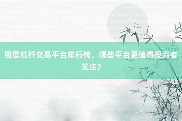 股票杠杆交易平台排行榜，哪些平台更值得投资者关注？