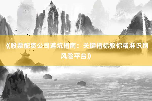 《股票配资公司避坑指南：关键指标教你精准识别风险平台》