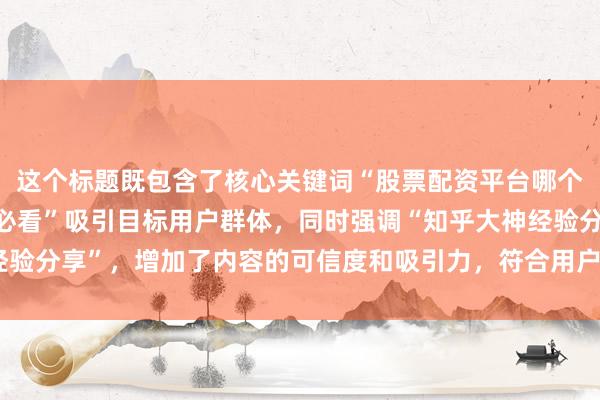这个标题既包含了核心关键词“股票配资平台哪个好知乎”，又以“新手必看”吸引目标用户群体，同时强调“知乎大神经验分享”，增加了内容的可信度和吸引力，符合用户搜索习惯和点击需求。