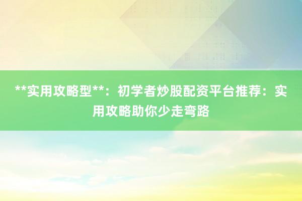 **实用攻略型**：初学者炒股配资平台推荐：实用攻略助你少走弯路