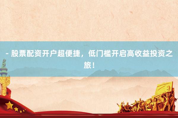 - 股票配资开户超便捷，低门槛开启高收益投资之旅！