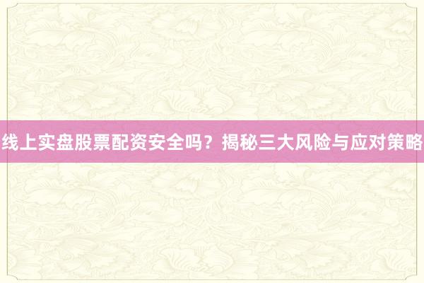 线上实盘股票配资安全吗？揭秘三大风险与应对策略