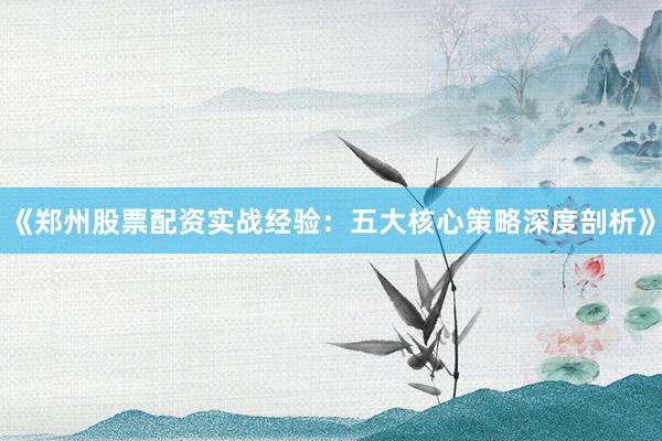 《郑州股票配资实战经验：五大核心策略深度剖析》