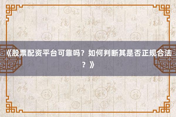 《股票配资平台可靠吗？如何判断其是否正规合法？》