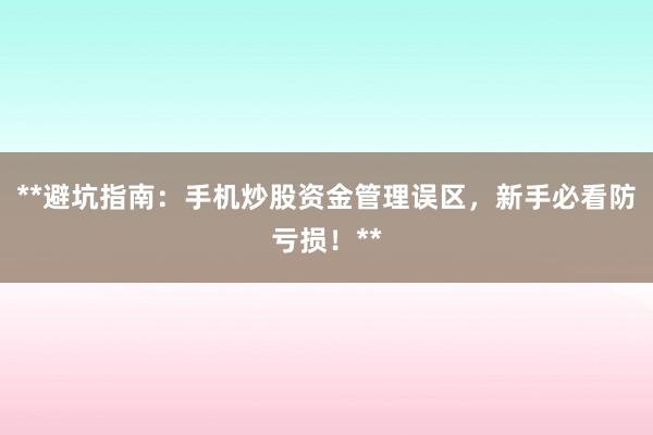 **避坑指南：手机炒股资金管理误区，新手必看防亏损！**