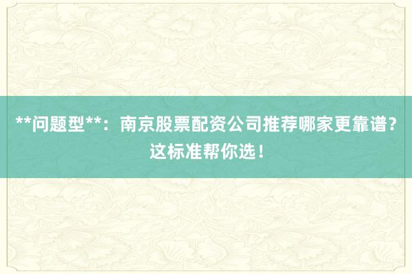 **问题型**：南京股票配资公司推荐哪家更靠谱？这标准帮你选！